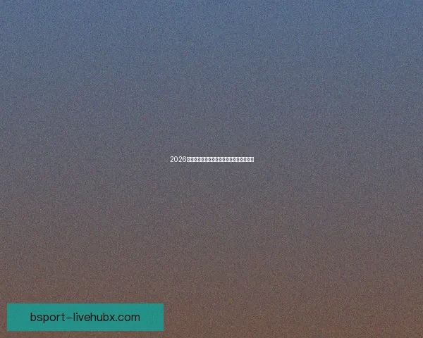 2026世界杯最新赛程战况全解析与竞猜策略指南